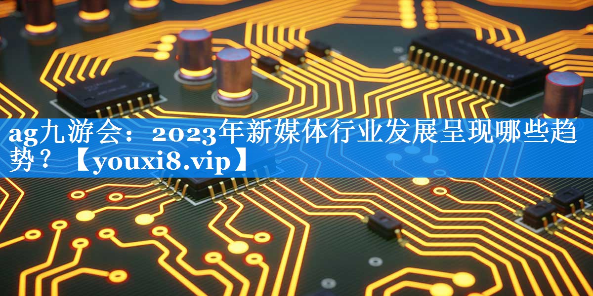 2023年新媒体行业发展呈现哪些趋势？
