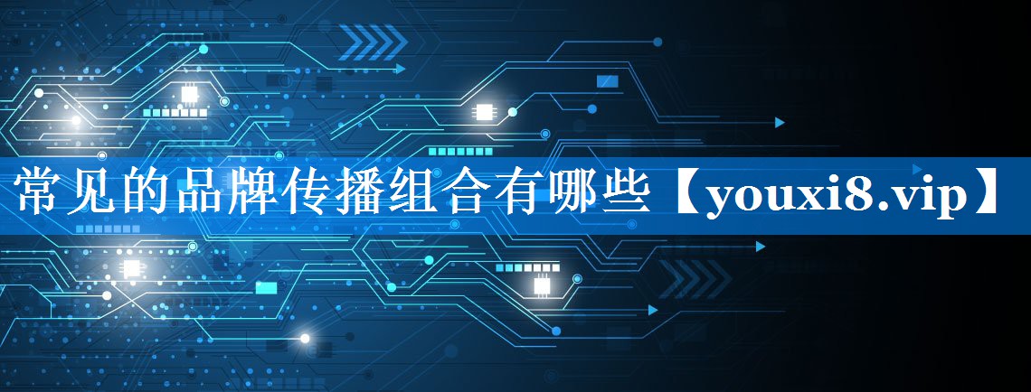 常见的品牌传播组合有哪些