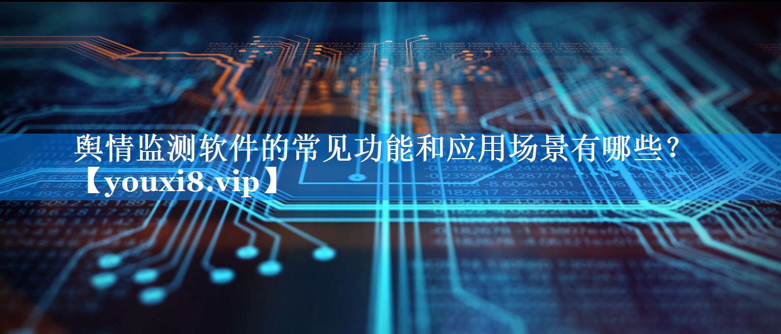 舆情监测软件的常见功能和应用场景有哪些？