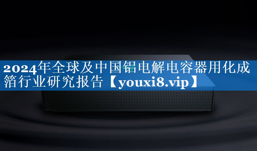 2024年全球及中国铝电解电容器用化成箔行业研究报告