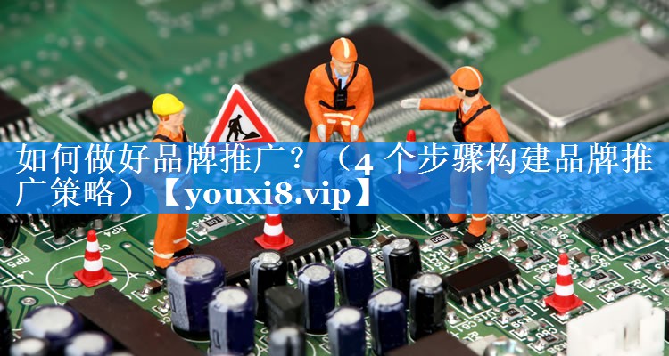如何做好品牌推广？（4 个步骤构建品牌推广策略）