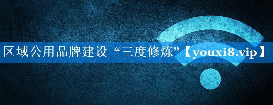 区域公用品牌建设  “三度修炼”