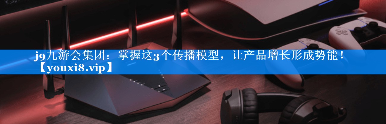 掌握这3个传播模型，让产品增长形成势能！