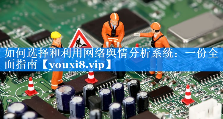 如何选择和利用网络舆情分析系统：一份全面指南