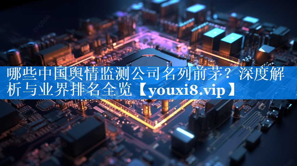 哪些中国舆情监测公司名列前茅？深度解析与业界排名全览