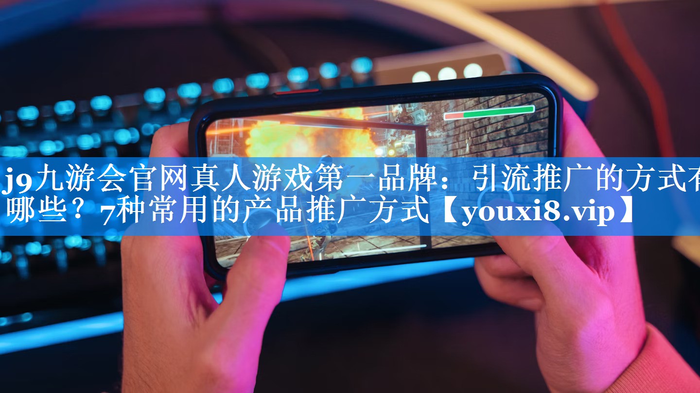 引流推广的方式有哪些？7种常用的产品推广方式