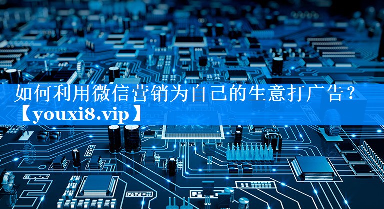 如何利用微信营销为自己的生意打广告？
